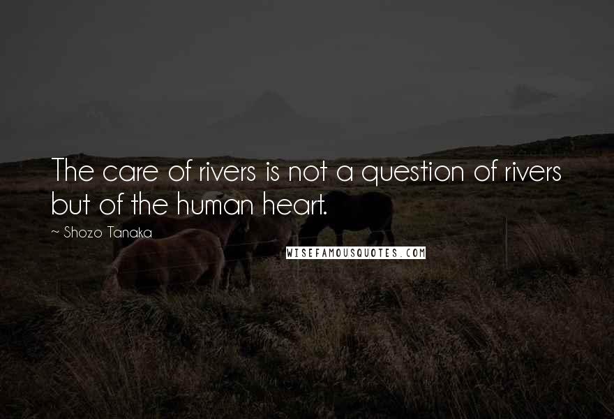 Shozo Tanaka Quotes: The care of rivers is not a question of rivers but of the human heart.