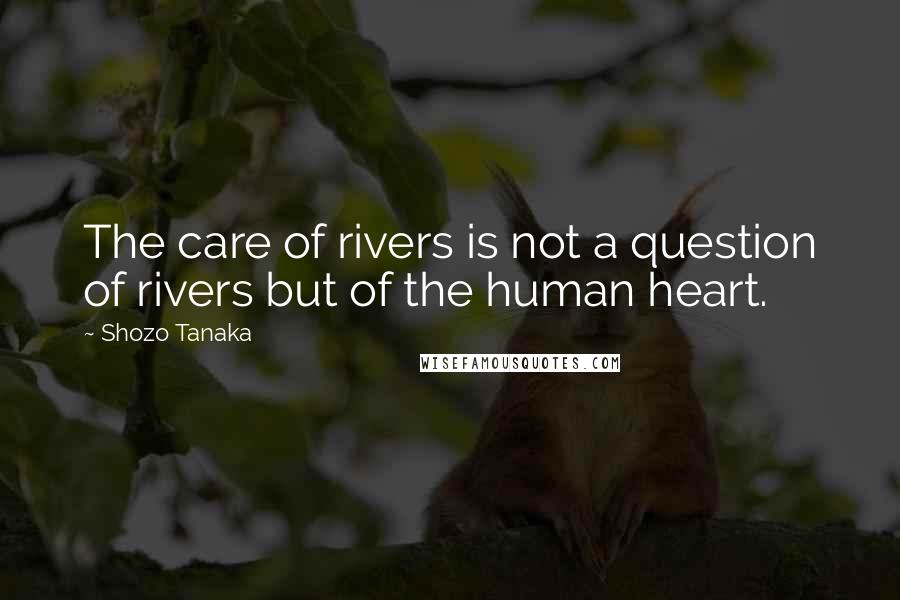 Shozo Tanaka Quotes: The care of rivers is not a question of rivers but of the human heart.