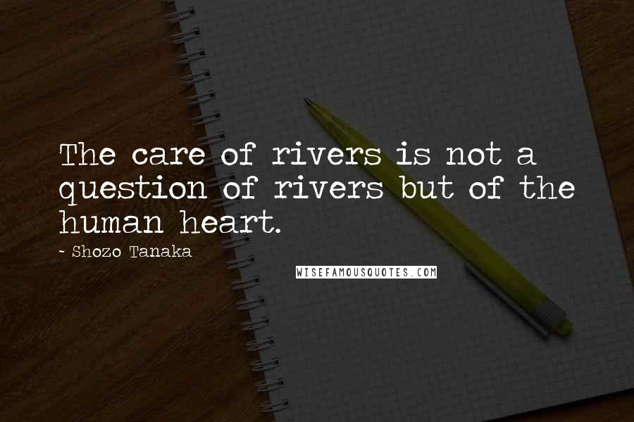 Shozo Tanaka Quotes: The care of rivers is not a question of rivers but of the human heart.