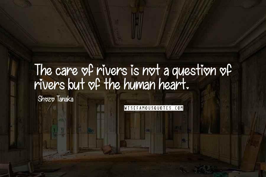 Shozo Tanaka Quotes: The care of rivers is not a question of rivers but of the human heart.