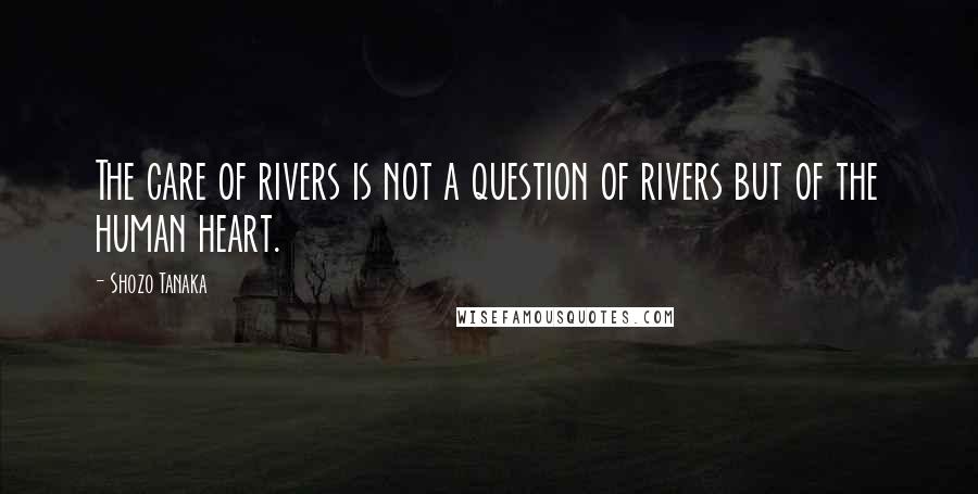 Shozo Tanaka Quotes: The care of rivers is not a question of rivers but of the human heart.