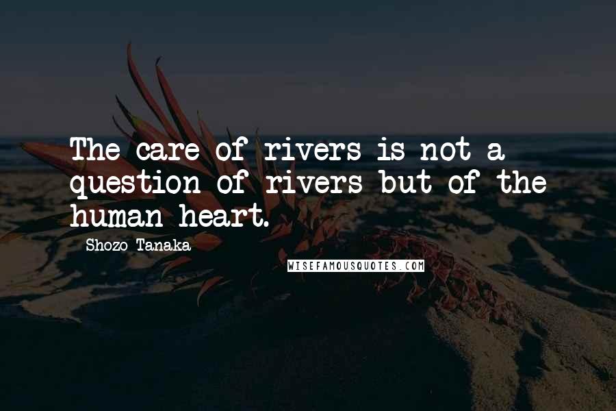 Shozo Tanaka Quotes: The care of rivers is not a question of rivers but of the human heart.