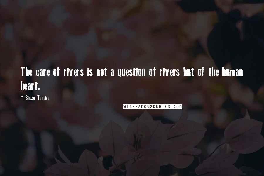 Shozo Tanaka Quotes: The care of rivers is not a question of rivers but of the human heart.