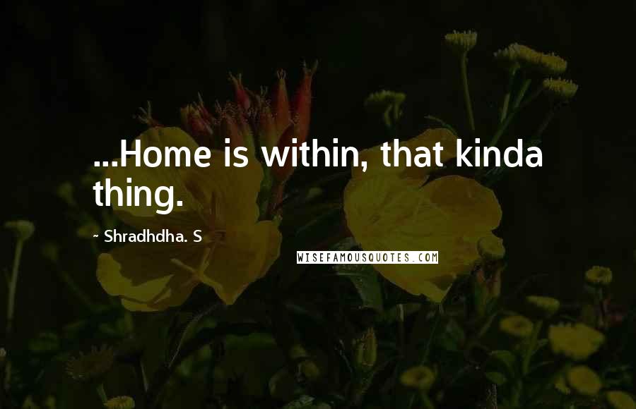Shradhdha. S Quotes: ...Home is within, that kinda thing.