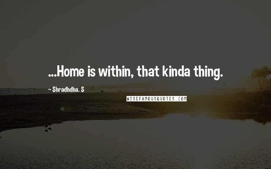 Shradhdha. S Quotes: ...Home is within, that kinda thing.