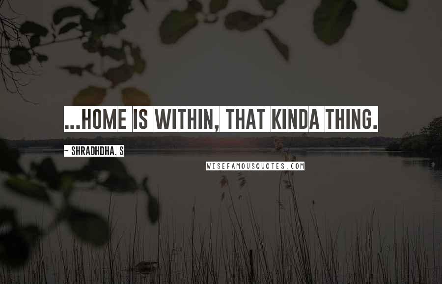 Shradhdha. S Quotes: ...Home is within, that kinda thing.