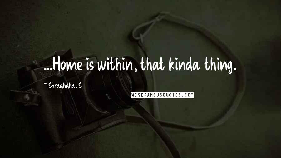 Shradhdha. S Quotes: ...Home is within, that kinda thing.