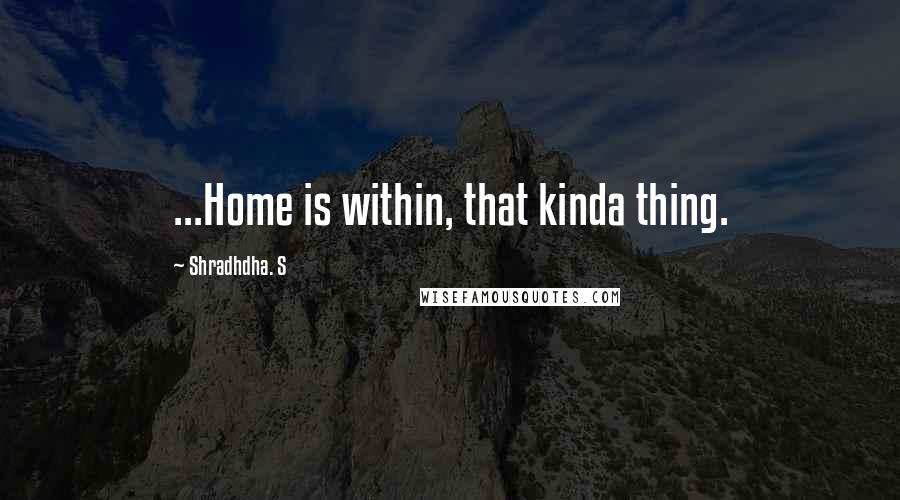 Shradhdha. S Quotes: ...Home is within, that kinda thing.