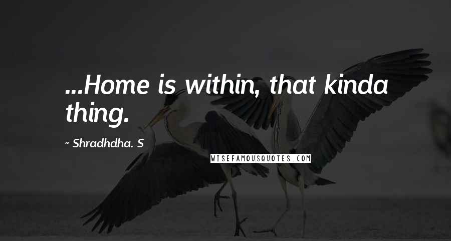 Shradhdha. S Quotes: ...Home is within, that kinda thing.