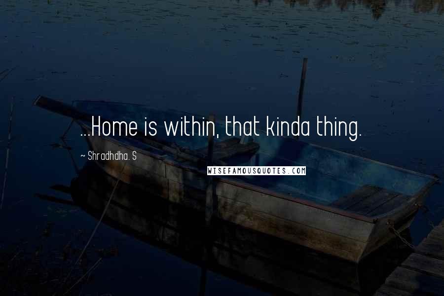 Shradhdha. S Quotes: ...Home is within, that kinda thing.