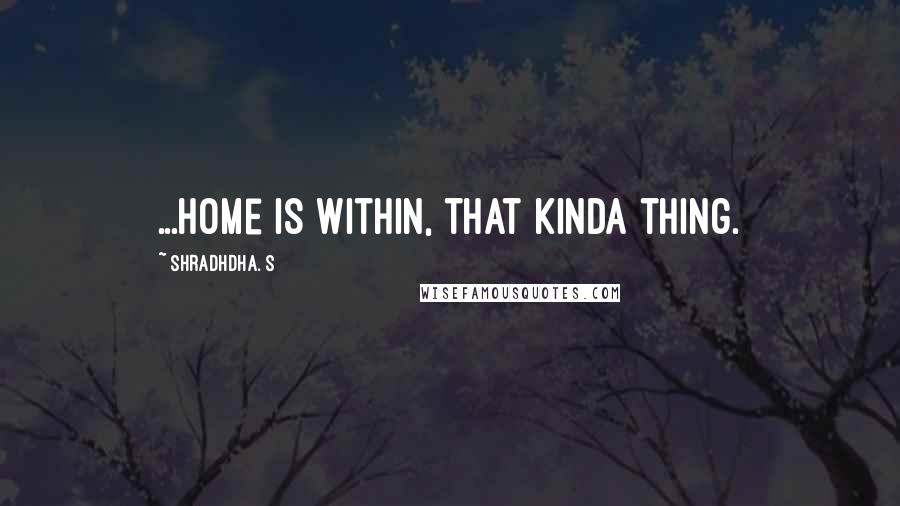 Shradhdha. S Quotes: ...Home is within, that kinda thing.