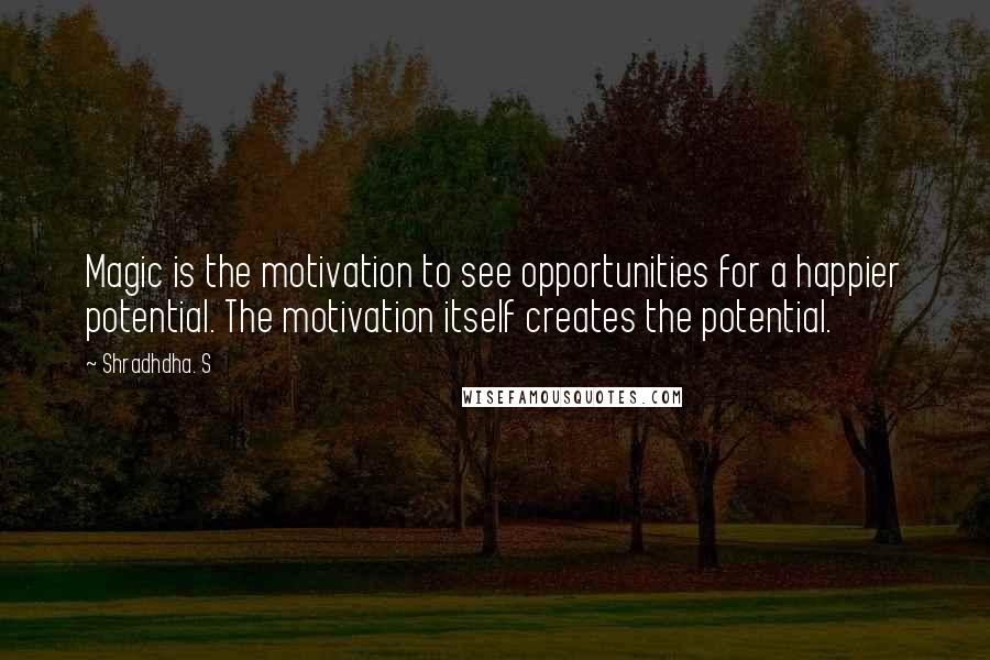 Shradhdha. S Quotes: Magic is the motivation to see opportunities for a happier potential. The motivation itself creates the potential.