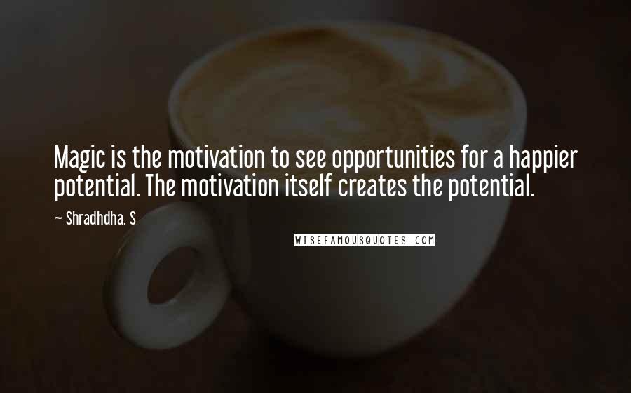 Shradhdha. S Quotes: Magic is the motivation to see opportunities for a happier potential. The motivation itself creates the potential.