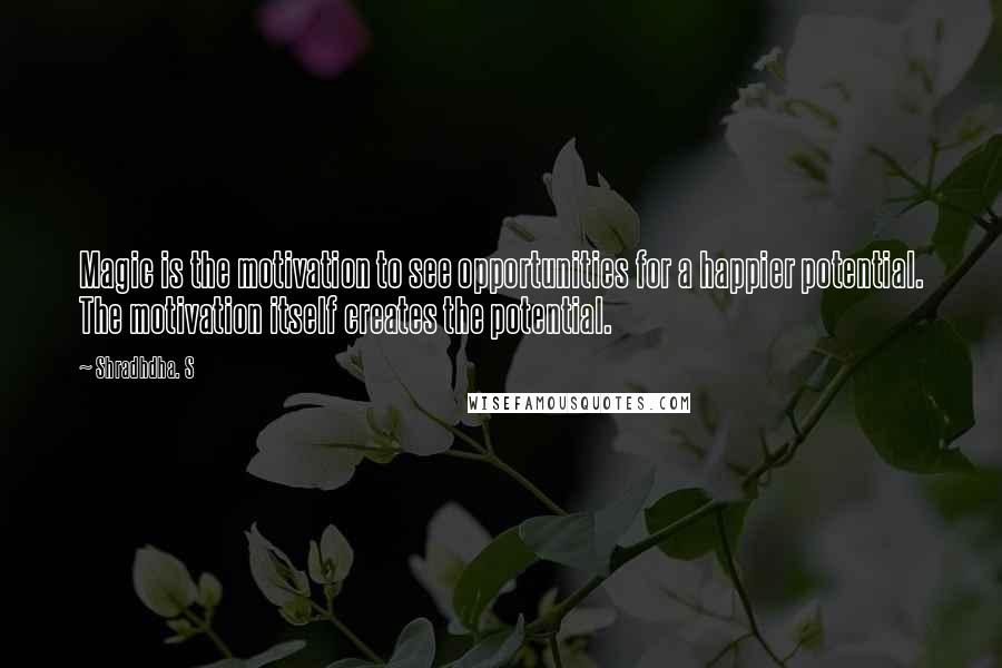 Shradhdha. S Quotes: Magic is the motivation to see opportunities for a happier potential. The motivation itself creates the potential.