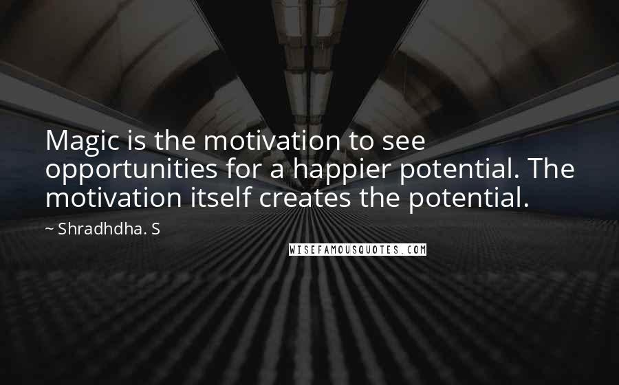 Shradhdha. S Quotes: Magic is the motivation to see opportunities for a happier potential. The motivation itself creates the potential.