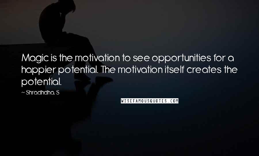 Shradhdha. S Quotes: Magic is the motivation to see opportunities for a happier potential. The motivation itself creates the potential.