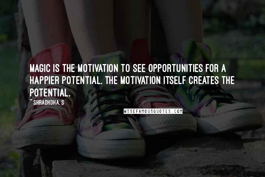 Shradhdha. S Quotes: Magic is the motivation to see opportunities for a happier potential. The motivation itself creates the potential.