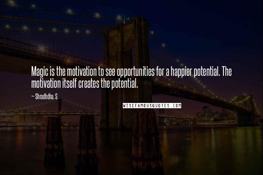 Shradhdha. S Quotes: Magic is the motivation to see opportunities for a happier potential. The motivation itself creates the potential.