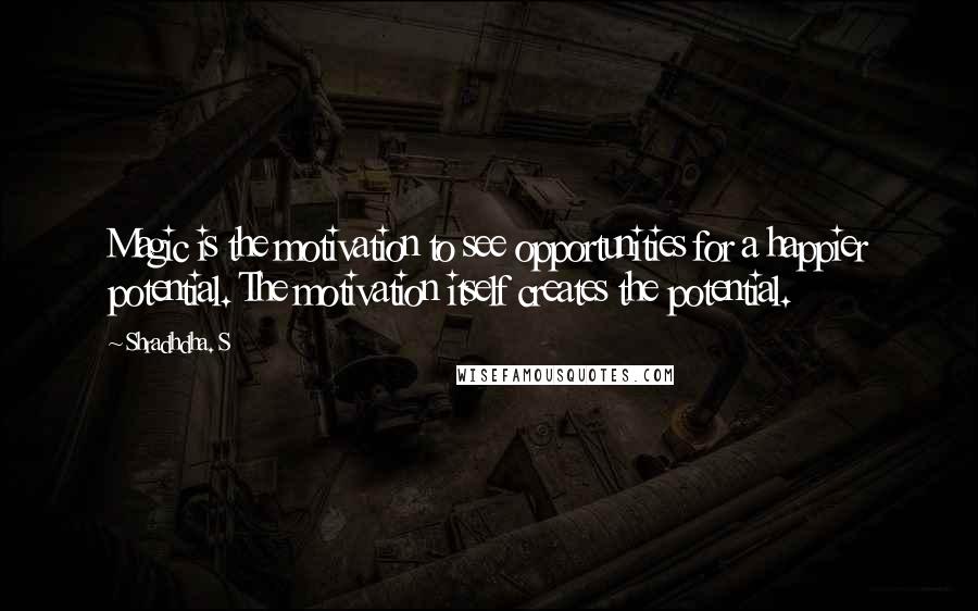 Shradhdha. S Quotes: Magic is the motivation to see opportunities for a happier potential. The motivation itself creates the potential.