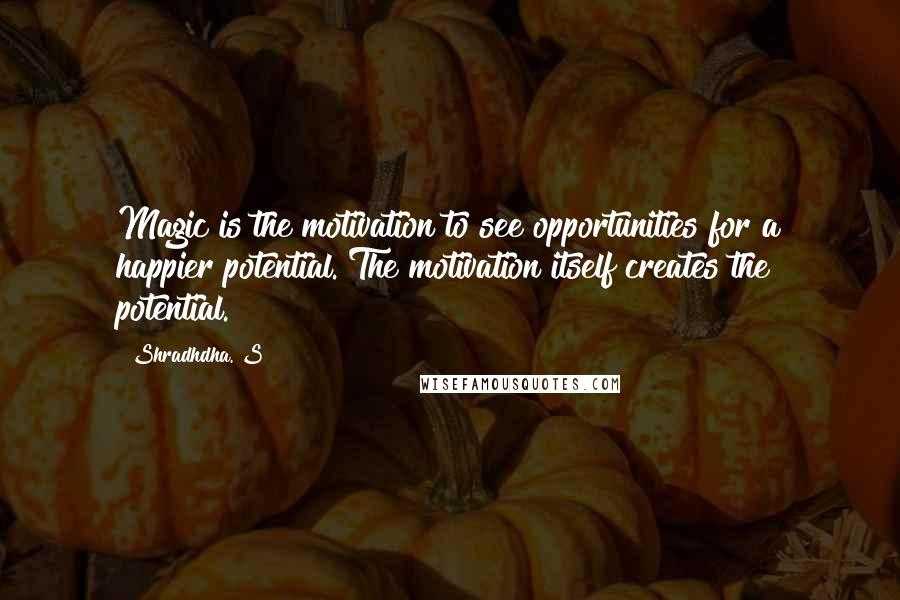 Shradhdha. S Quotes: Magic is the motivation to see opportunities for a happier potential. The motivation itself creates the potential.