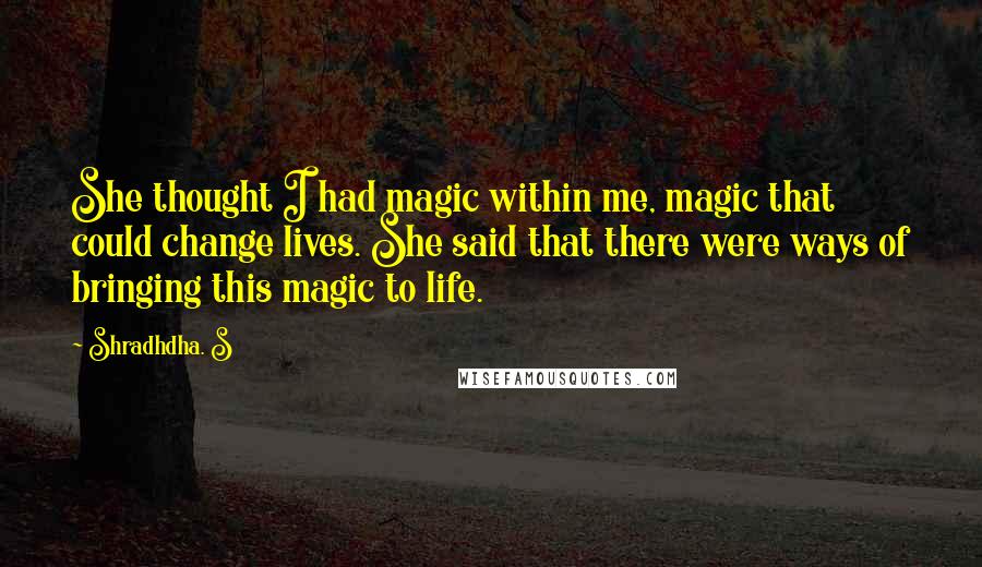 Shradhdha. S Quotes: She thought I had magic within me, magic that could change lives. She said that there were ways of bringing this magic to life.