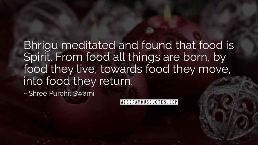 Shree Purohit Swami Quotes: Bhrigu meditated and found that food is Spirit. From food all things are born, by food they live, towards food they move, into food they return.