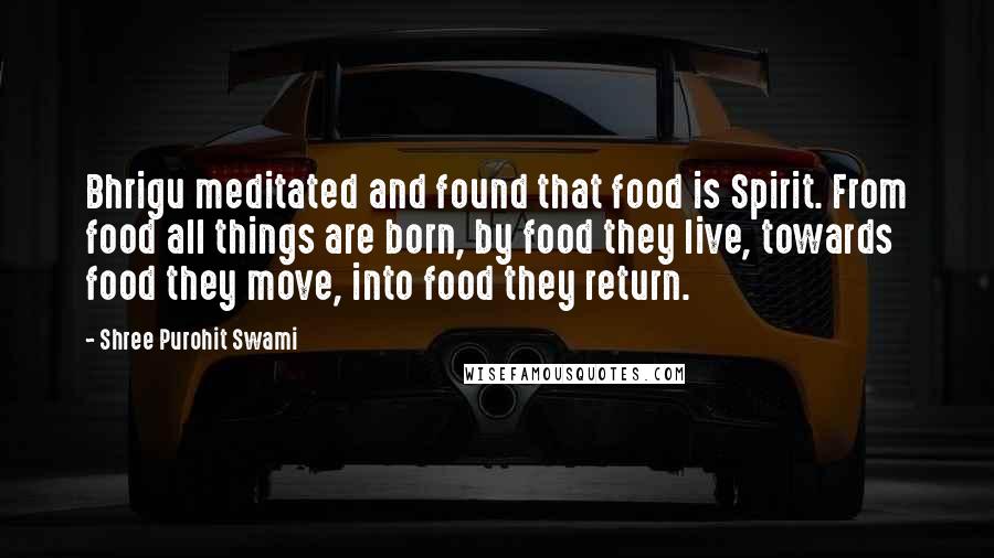 Shree Purohit Swami Quotes: Bhrigu meditated and found that food is Spirit. From food all things are born, by food they live, towards food they move, into food they return.