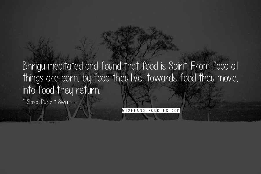 Shree Purohit Swami Quotes: Bhrigu meditated and found that food is Spirit. From food all things are born, by food they live, towards food they move, into food they return.