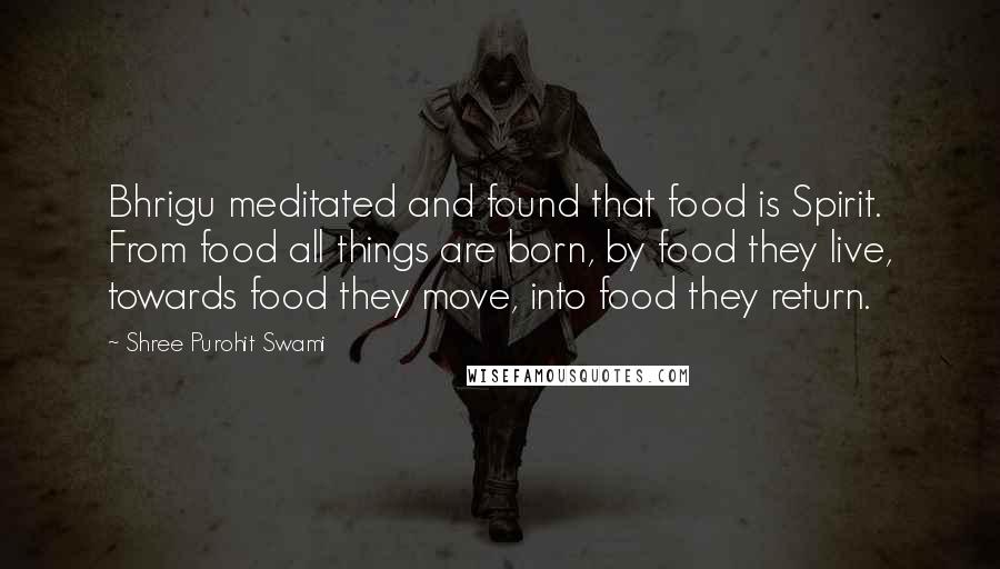 Shree Purohit Swami Quotes: Bhrigu meditated and found that food is Spirit. From food all things are born, by food they live, towards food they move, into food they return.