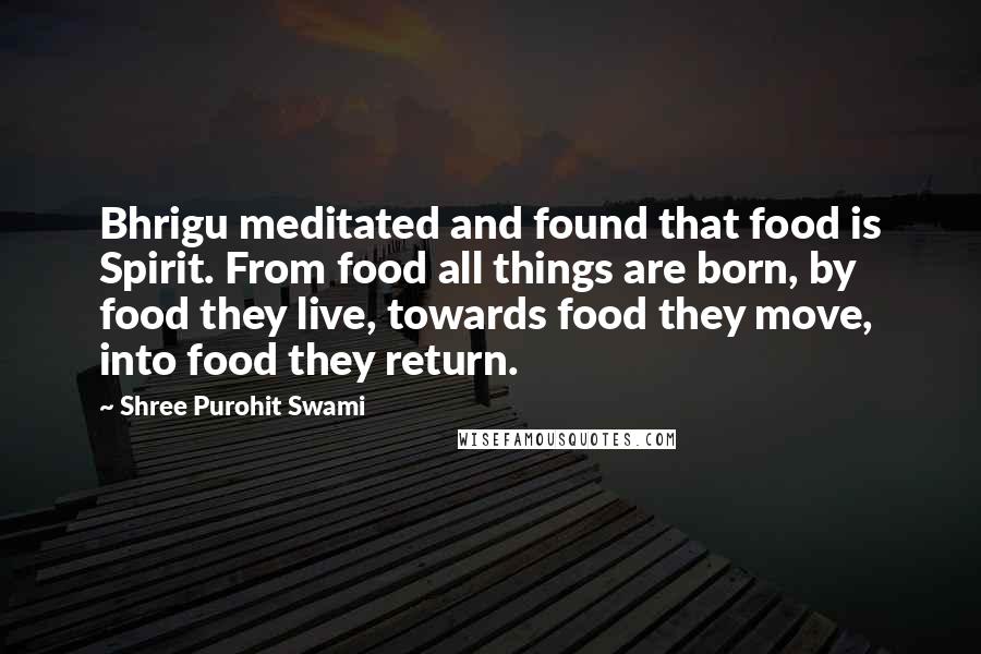 Shree Purohit Swami Quotes: Bhrigu meditated and found that food is Spirit. From food all things are born, by food they live, towards food they move, into food they return.