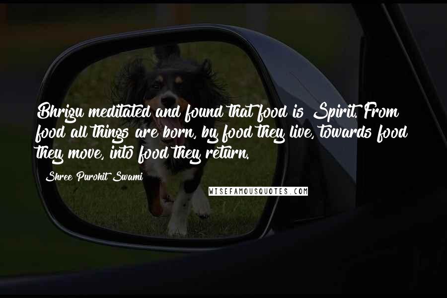 Shree Purohit Swami Quotes: Bhrigu meditated and found that food is Spirit. From food all things are born, by food they live, towards food they move, into food they return.