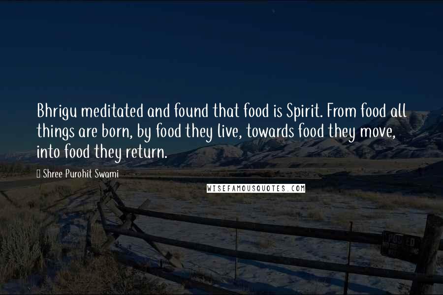 Shree Purohit Swami Quotes: Bhrigu meditated and found that food is Spirit. From food all things are born, by food they live, towards food they move, into food they return.