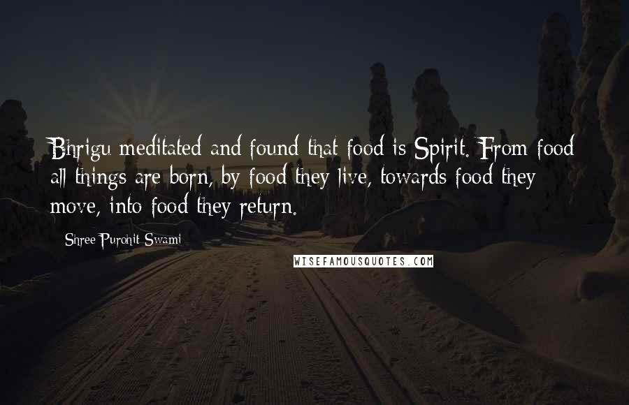 Shree Purohit Swami Quotes: Bhrigu meditated and found that food is Spirit. From food all things are born, by food they live, towards food they move, into food they return.