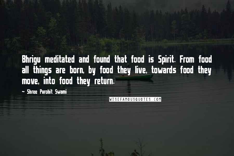 Shree Purohit Swami Quotes: Bhrigu meditated and found that food is Spirit. From food all things are born, by food they live, towards food they move, into food they return.