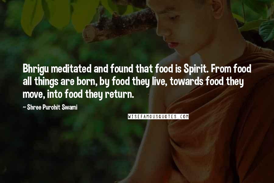 Shree Purohit Swami Quotes: Bhrigu meditated and found that food is Spirit. From food all things are born, by food they live, towards food they move, into food they return.