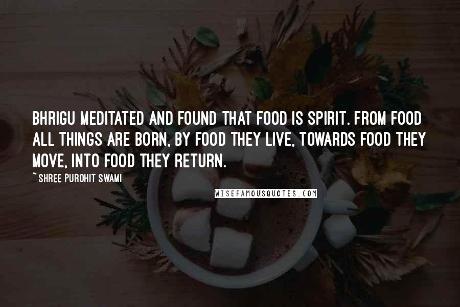 Shree Purohit Swami Quotes: Bhrigu meditated and found that food is Spirit. From food all things are born, by food they live, towards food they move, into food they return.