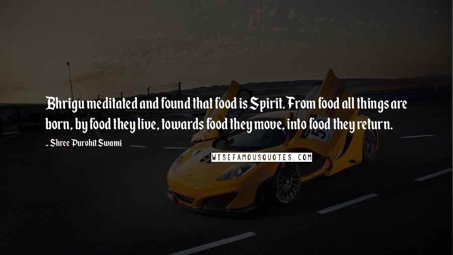 Shree Purohit Swami Quotes: Bhrigu meditated and found that food is Spirit. From food all things are born, by food they live, towards food they move, into food they return.