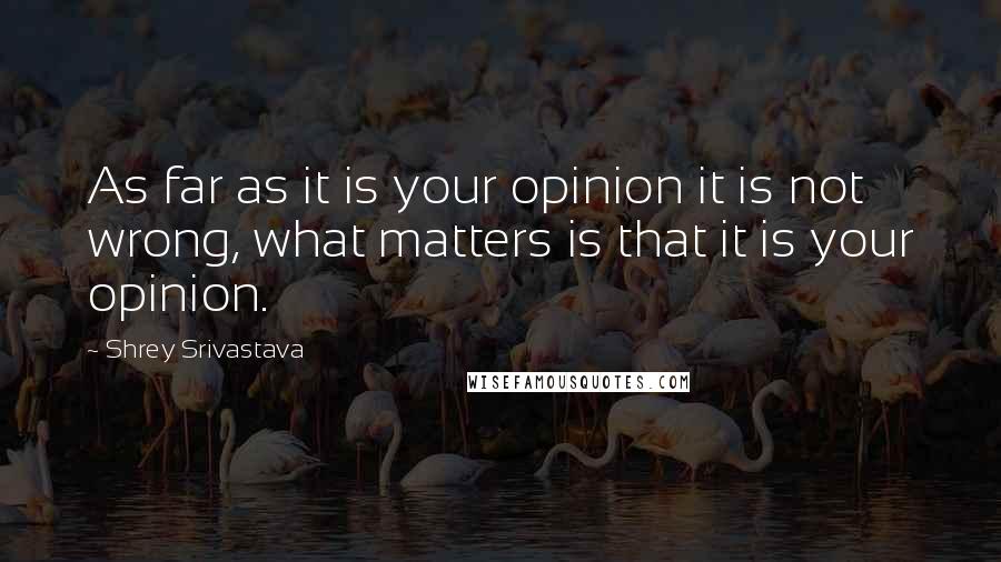 Shrey Srivastava Quotes: As far as it is your opinion it is not wrong, what matters is that it is your opinion.