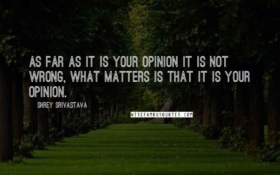 Shrey Srivastava Quotes: As far as it is your opinion it is not wrong, what matters is that it is your opinion.