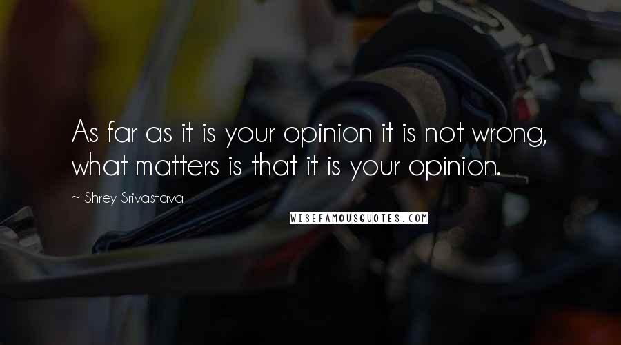 Shrey Srivastava Quotes: As far as it is your opinion it is not wrong, what matters is that it is your opinion.