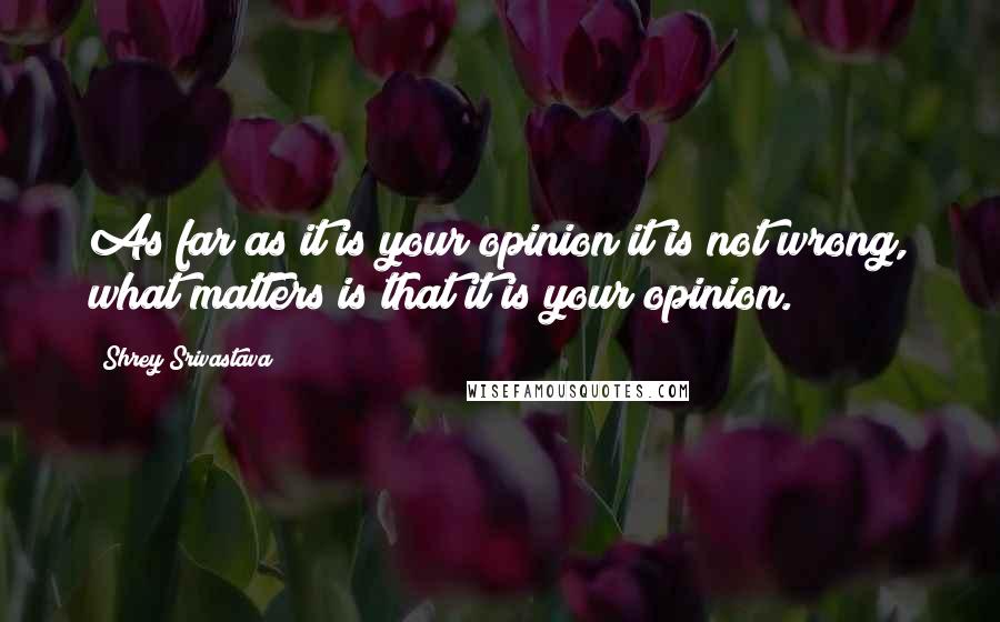 Shrey Srivastava Quotes: As far as it is your opinion it is not wrong, what matters is that it is your opinion.