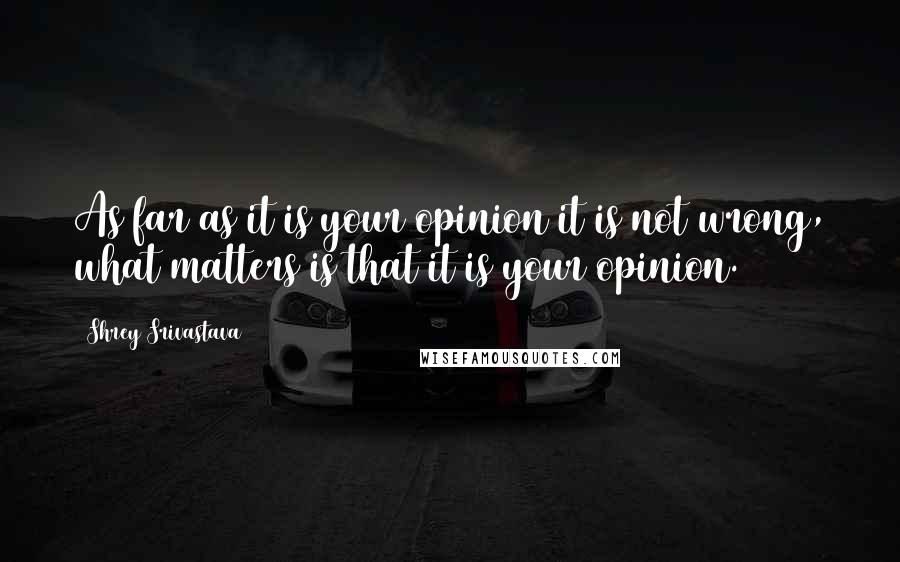 Shrey Srivastava Quotes: As far as it is your opinion it is not wrong, what matters is that it is your opinion.