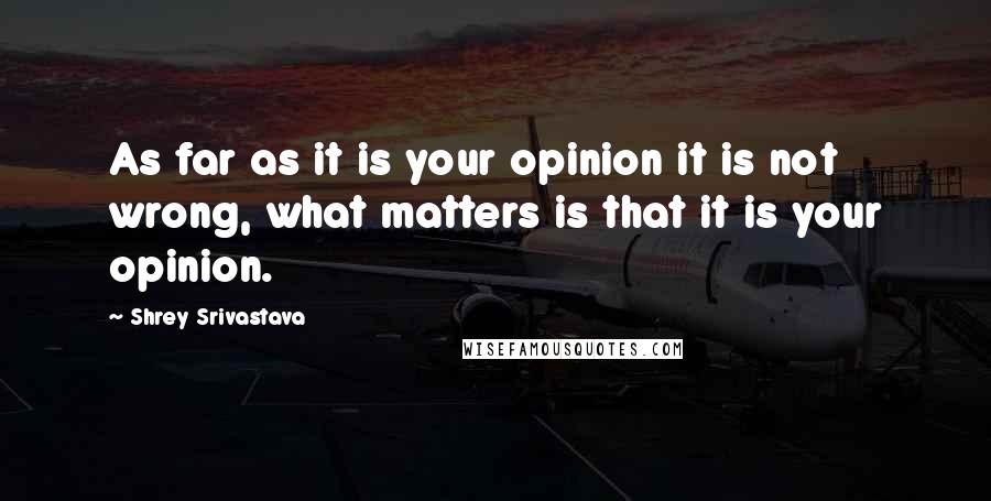 Shrey Srivastava Quotes: As far as it is your opinion it is not wrong, what matters is that it is your opinion.