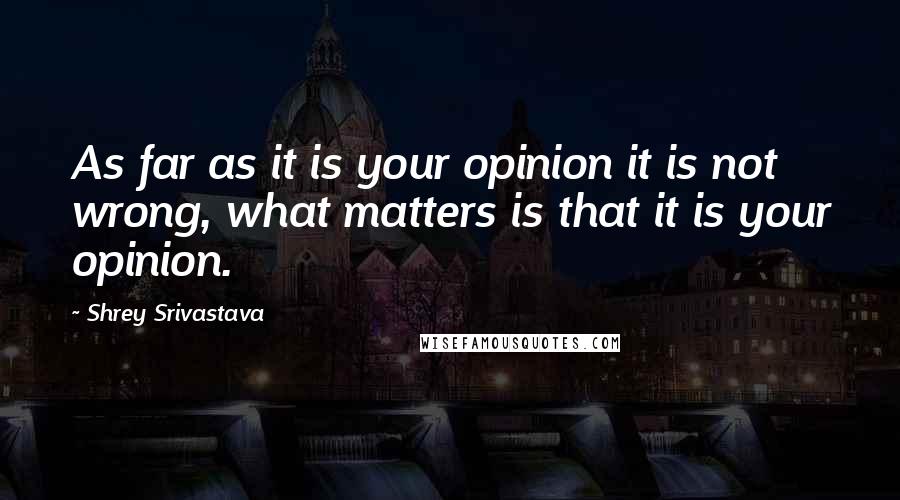 Shrey Srivastava Quotes: As far as it is your opinion it is not wrong, what matters is that it is your opinion.