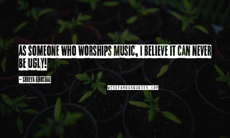 Shreya Ghoshal Quotes: As someone who worships music, I believe it can never be ugly!