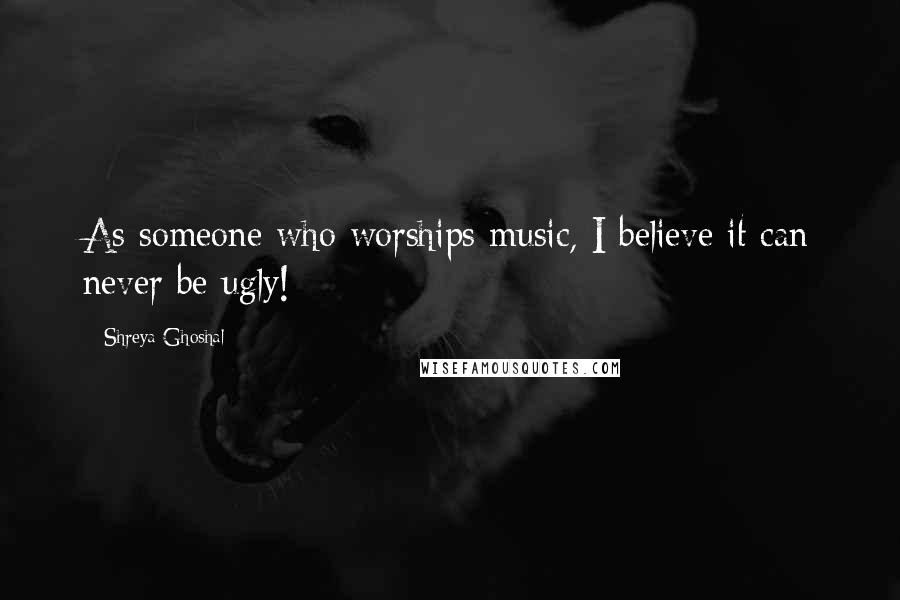 Shreya Ghoshal Quotes: As someone who worships music, I believe it can never be ugly!