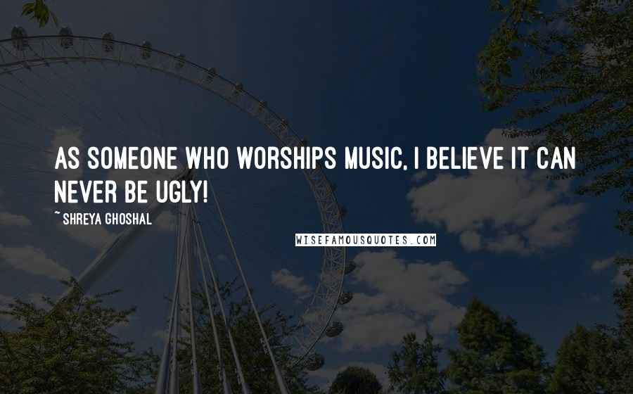 Shreya Ghoshal Quotes: As someone who worships music, I believe it can never be ugly!