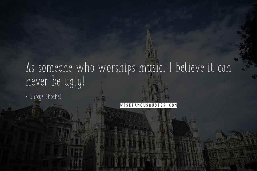 Shreya Ghoshal Quotes: As someone who worships music, I believe it can never be ugly!