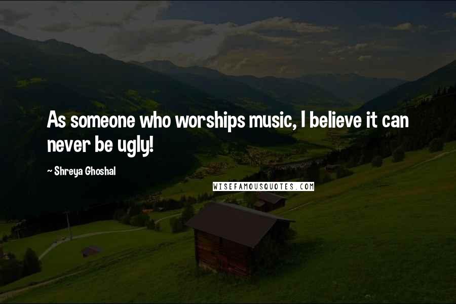 Shreya Ghoshal Quotes: As someone who worships music, I believe it can never be ugly!