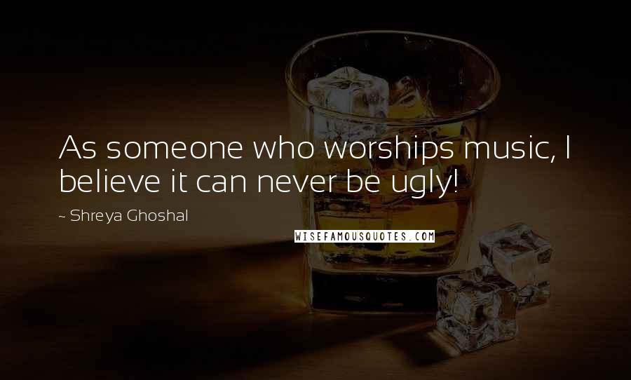 Shreya Ghoshal Quotes: As someone who worships music, I believe it can never be ugly!